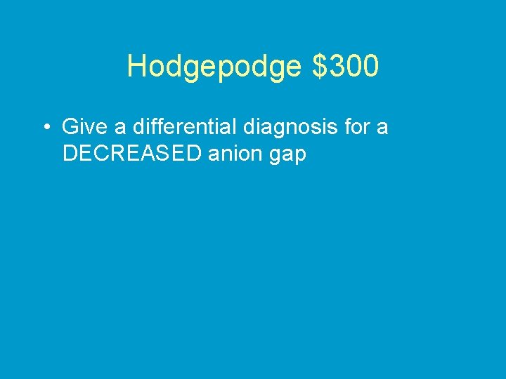 Hodgepodge $300 • Give a differential diagnosis for a DECREASED anion gap 