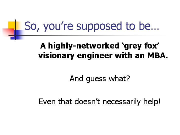 So, you’re supposed to be… A highly-networked ‘grey fox’ visionary engineer with an MBA.