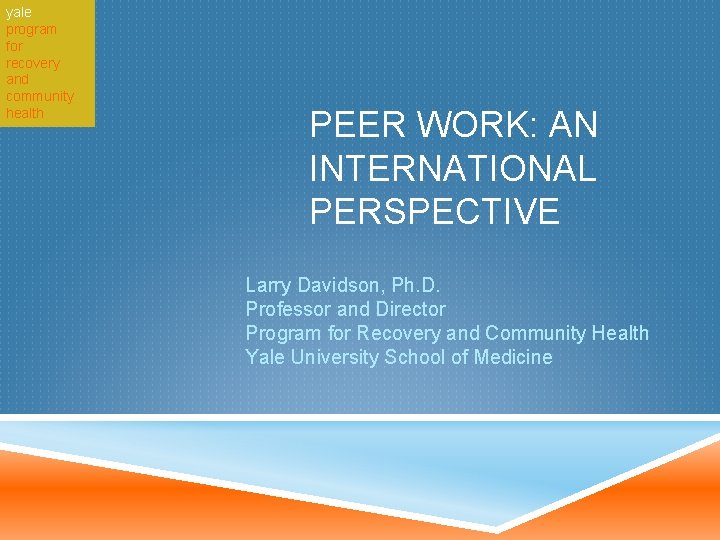 yale program for recovery and community health PEER WORK: AN INTERNATIONAL PERSPECTIVE Larry Davidson,