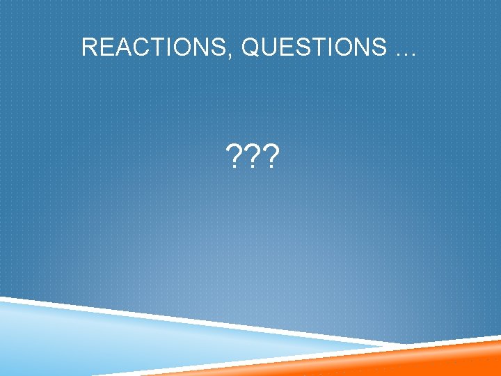 REACTIONS, QUESTIONS … ? ? ? 