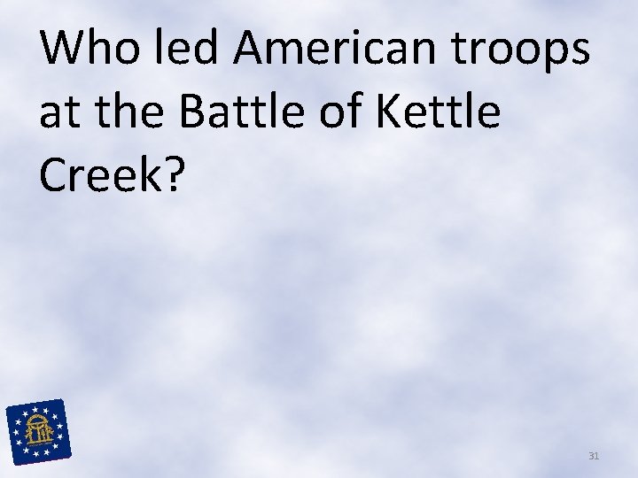 Who led American troops at the Battle of Kettle Creek? 31 