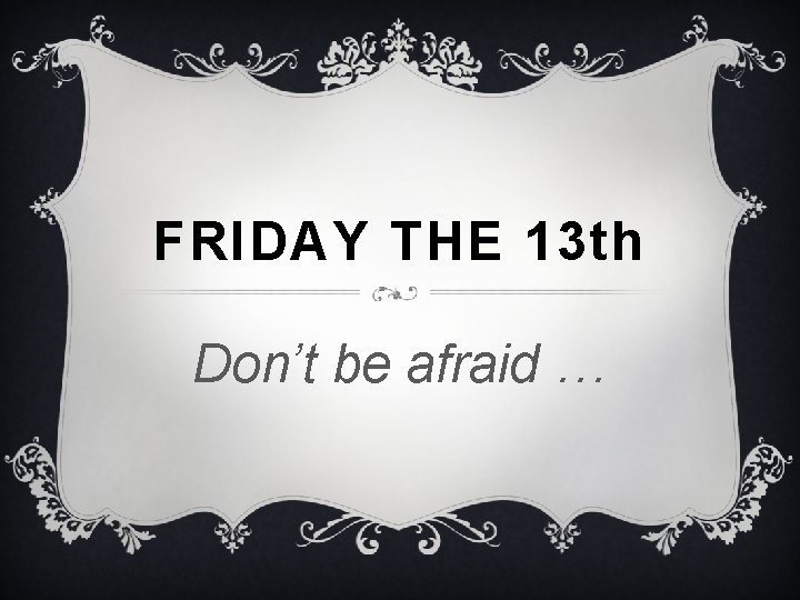 FRIDAY THE 13 th Don’t be afraid … 