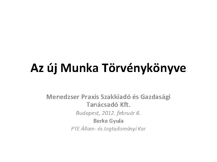 Az új Munka Törvénykönyve Menedzser Praxis Szakkiadó és Gazdasági Tanácsadó Kft. Budapest, 2012. február Az új Munka Törvénykönyve Menedzser Praxis Szakkiadó és Gazdasági Tanácsadó Kft. Budapest, 2012. február