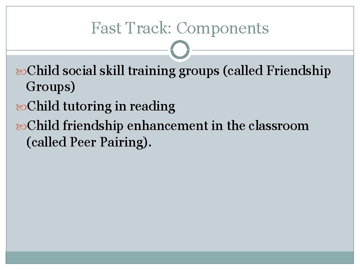 Fast Track: Components Child social skill training groups (called Friendship Groups) Child tutoring in