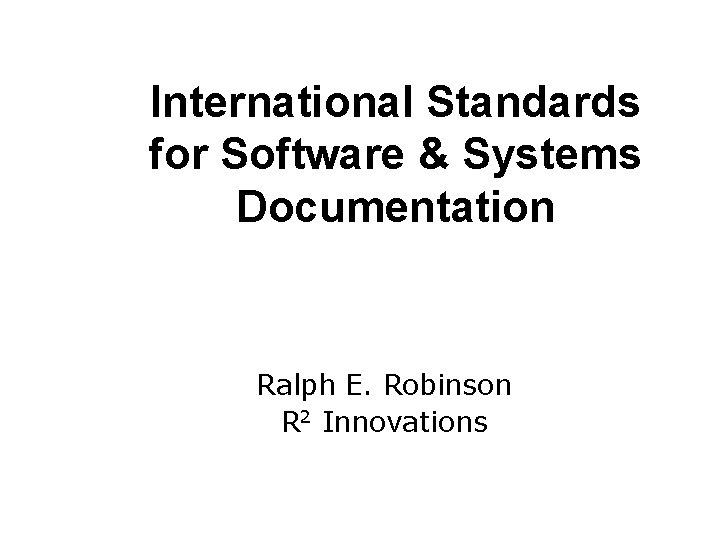 International Standards for Software & Systems Documentation Ralph E. Robinson R 2 Innovations 