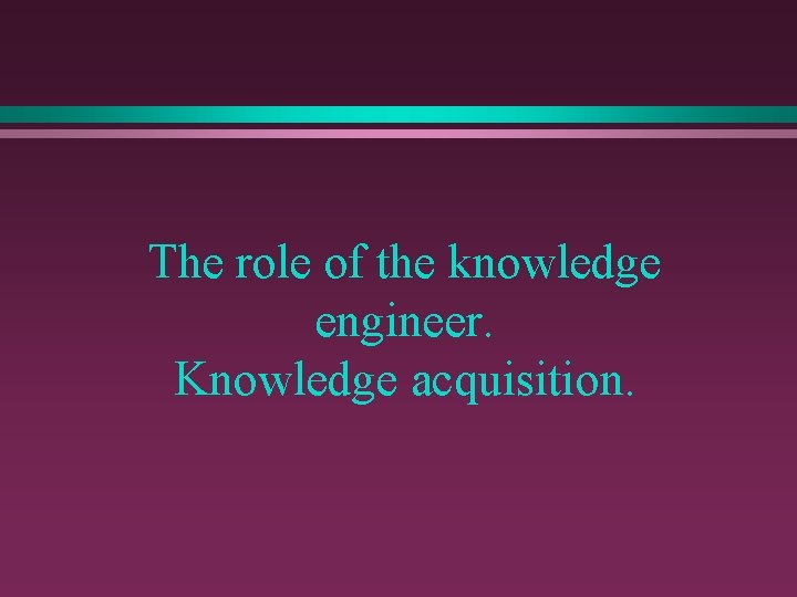 The role of the knowledge engineer. Knowledge acquisition. 