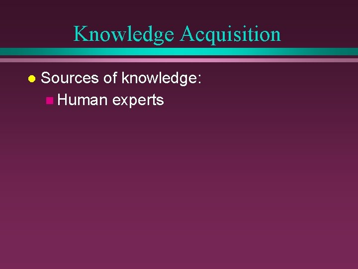 Knowledge Acquisition l Sources of knowledge: n Human experts 