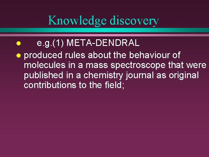 Knowledge discovery e. g. (1) META-DENDRAL l produced rules about the behaviour of molecules