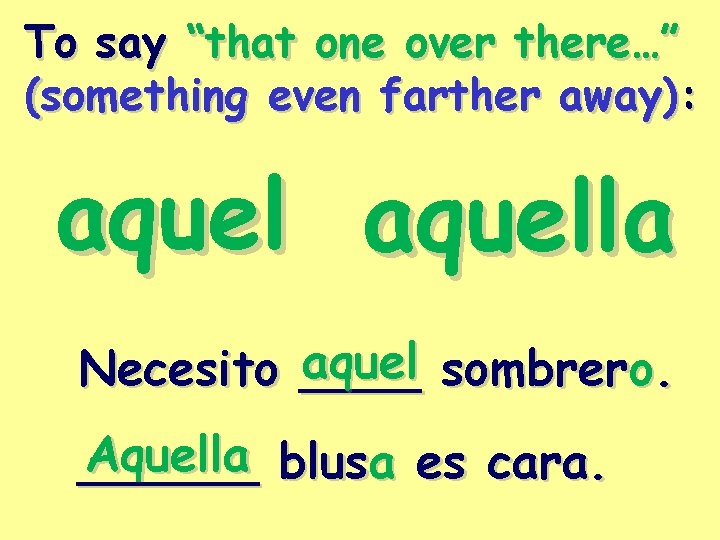 To say “that one over there…” (something even farther away): aquella aquel sombrero. Necesito