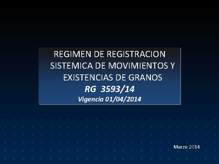 REGIMEN DE REGISTRACION SISTEMICA DE MOVIMIENTOS Y EXISTENCIAS DE GRANOS RG 3593/14 Vigencia 01/04/2014