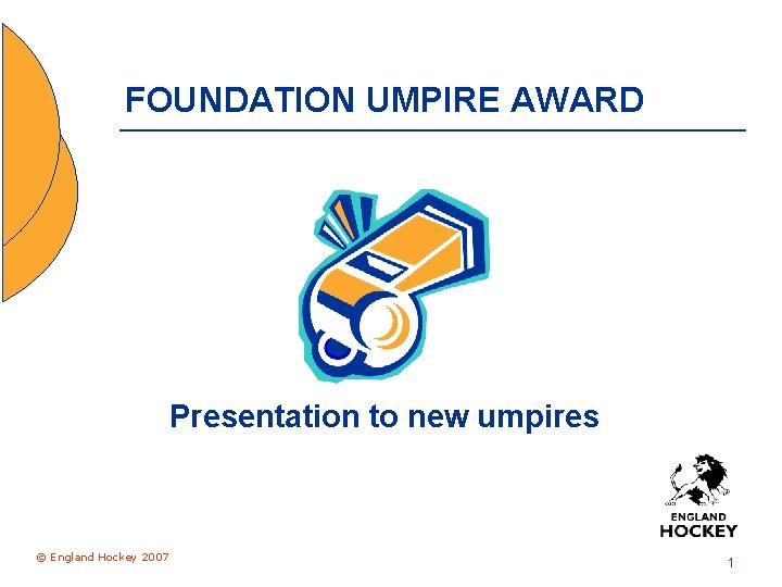 FOUNDATION UMPIRE AWARD Presentation to new umpires © England Hockey 2007 1 