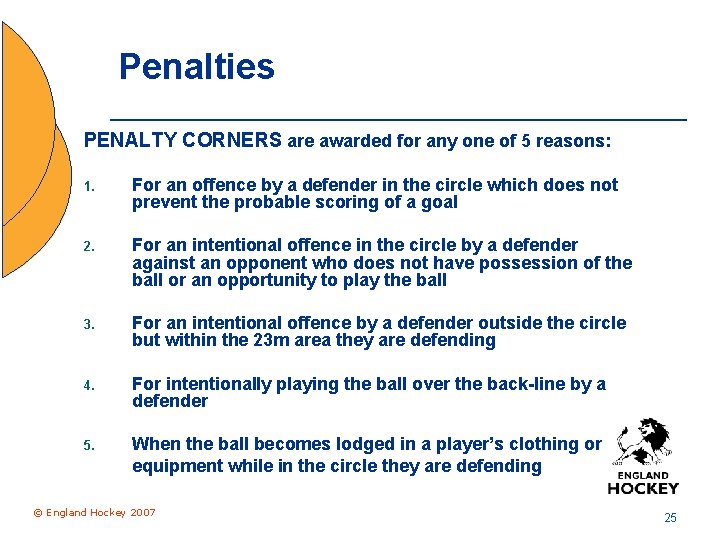 Penalties PENALTY CORNERS are awarded for any one of 5 reasons: 1. For an