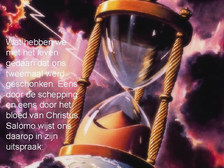 Wat hebben we met het leven gedaan dat ons tweemaal werd geschonken. Eens door