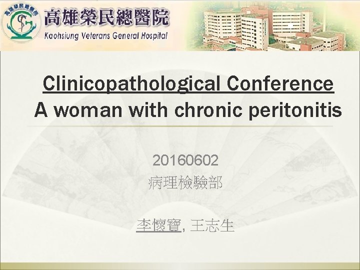 Clinicopathological Conference A woman with chronic peritonitis 20160602 病理檢驗部 李懷寶, 王志生 Clinicopathological Conference A woman with chronic peritonitis 20160602 病理檢驗部 李懷寶, 王志生