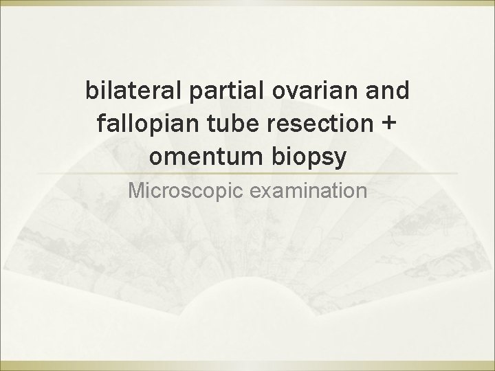 bilateral partial ovarian and fallopian tube resection + omentum biopsy Microscopic examination bilateral partial ovarian and fallopian tube resection + omentum biopsy Microscopic examination