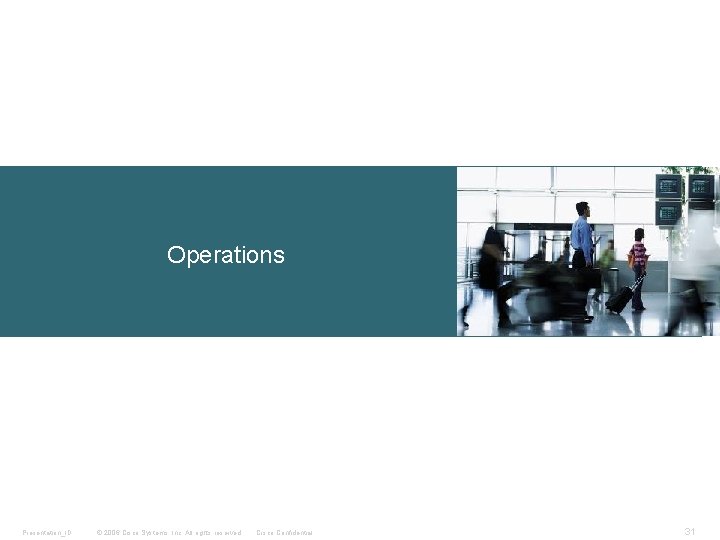 Operations Presentation_ID © 2006 Cisco Systems, Inc. All rights reserved. Cisco Confidential 31 