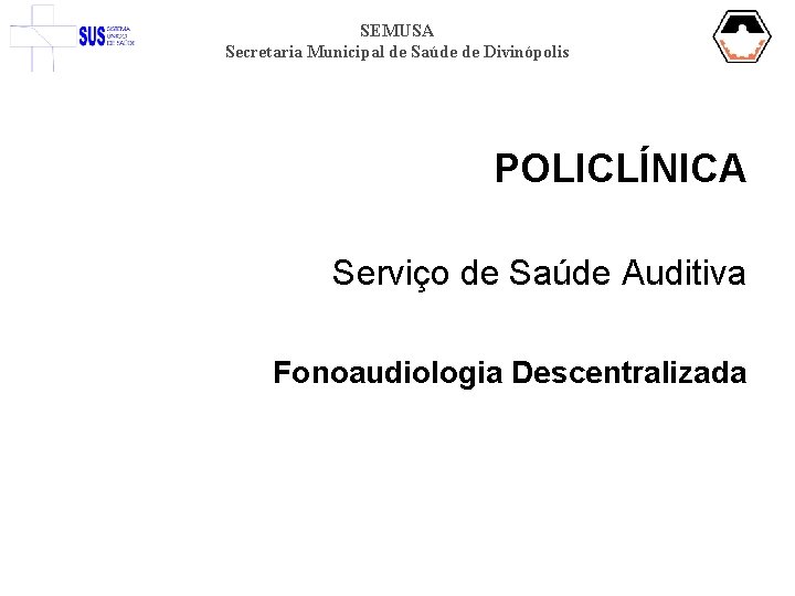 SEMUSA Secretaria Municipal de Saúde de Divinópolis POLICLÍNICA Serviço de Saúde Auditiva Fonoaudiologia Descentralizada