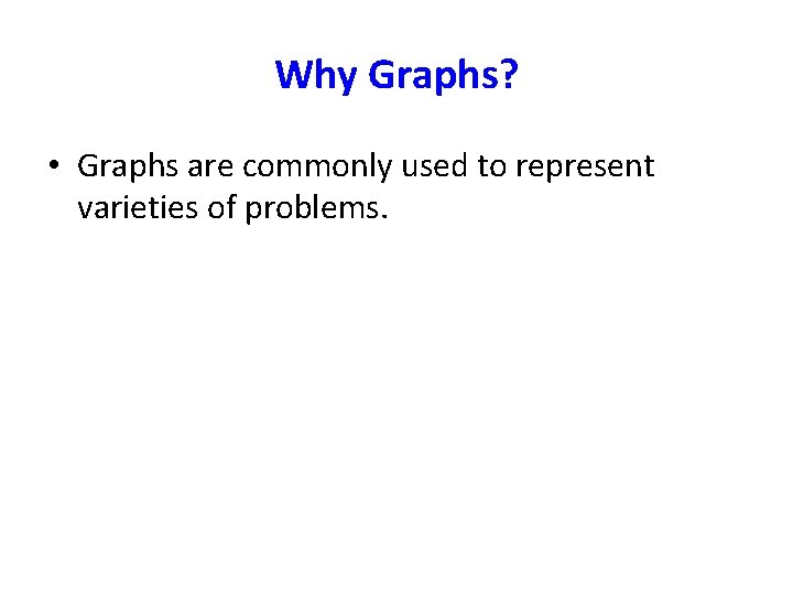 Why Graphs? • Graphs are commonly used to represent varieties of problems. 