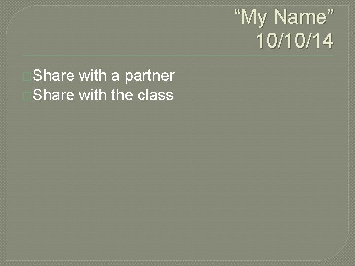 “My Name” 10/10/14 �Share with a partner �Share with the class 