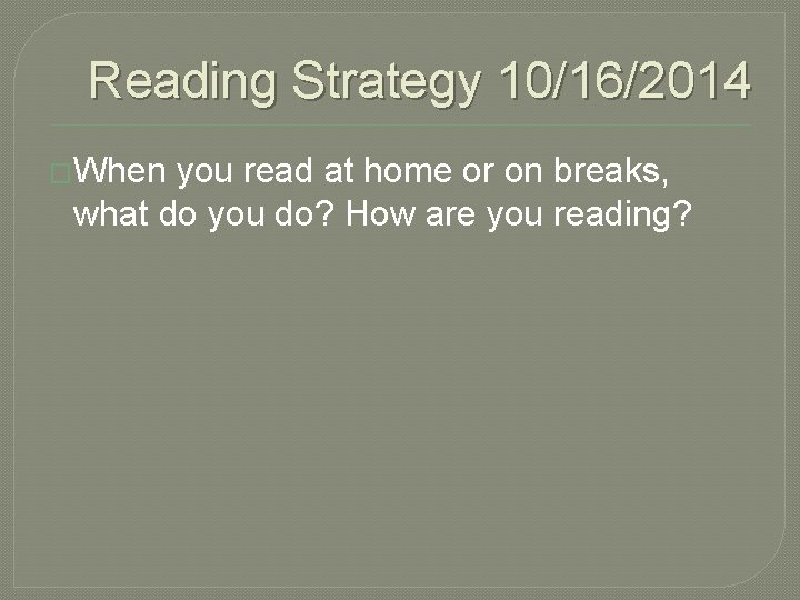 Reading Strategy 10/16/2014 �When you read at home or on breaks, what do you