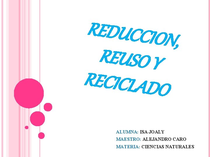 REDUCCION , REUSO Y RECICLADO ALUMNA: ISA JOALY MAESTRO: ALEJANDRO CARO MATERIA: CIENCIAS NATURALES