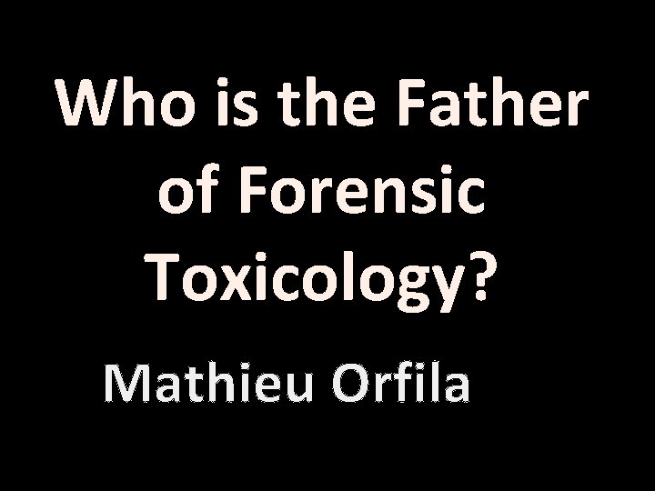 Who is the Father of Forensic Toxicology? Mathieu Orfila 