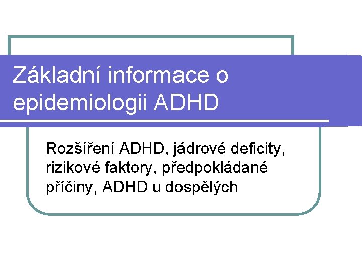 Základní informace o epidemiologii ADHD Rozšíření ADHD, jádrové deficity, rizikové faktory, předpokládané příčiny, ADHD