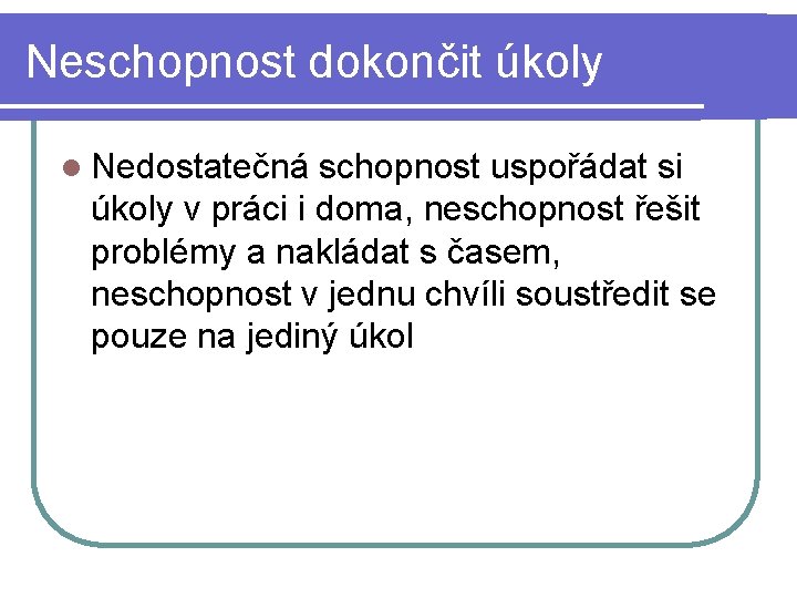 Neschopnost dokončit úkoly l Nedostatečná schopnost uspořádat si úkoly v práci i doma, neschopnost