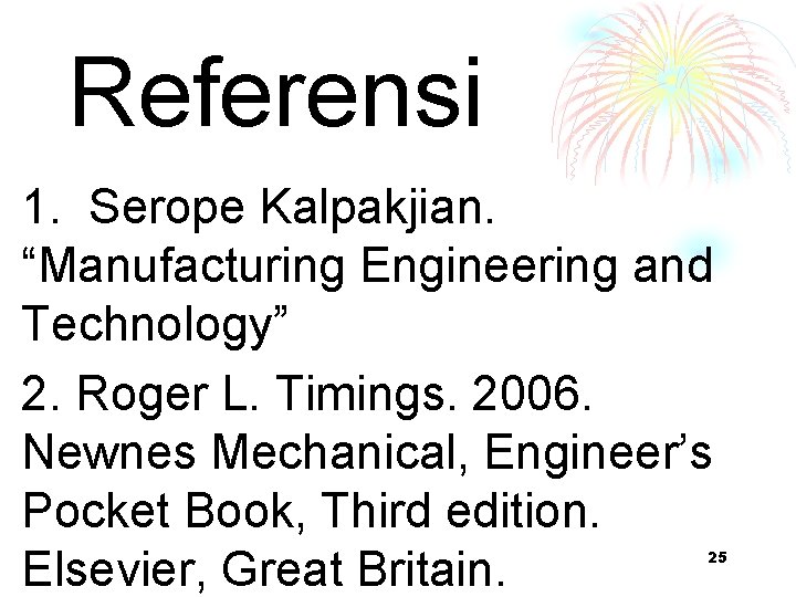 Referensi 1. Serope Kalpakjian. “Manufacturing Engineering and Technology” 2. Roger L. Timings. 2006. Newnes