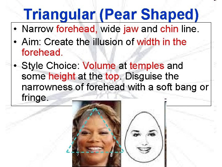 Triangular (Pear Shaped) • Narrow forehead, wide jaw and chin line. • Aim: Create