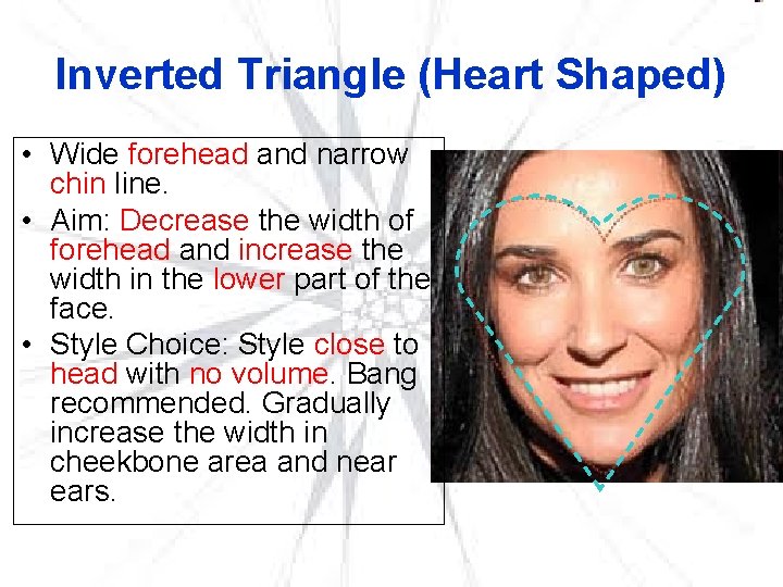 Inverted Triangle (Heart Shaped) • Wide forehead and narrow chin line. • Aim: Decrease