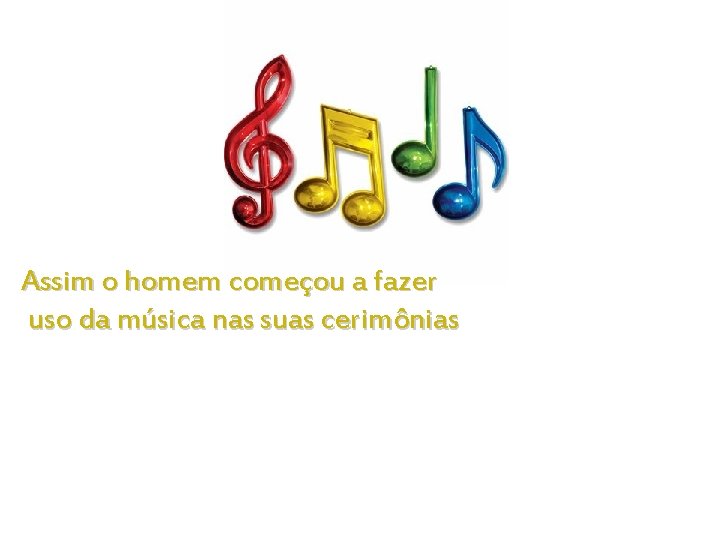 Assim o homem começou a fazer uso da música nas suas cerimônias 