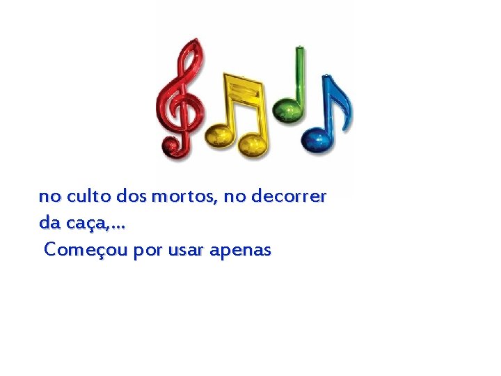 no culto dos mortos, no decorrer da caça, … Começou por usar apenas 