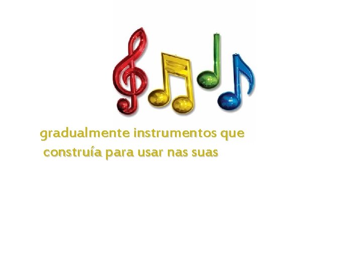 gradualmente instrumentos que construía para usar nas suas 