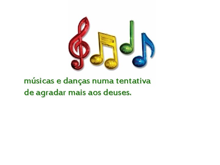 músicas e danças numa tentativa de agradar mais aos deuses. 