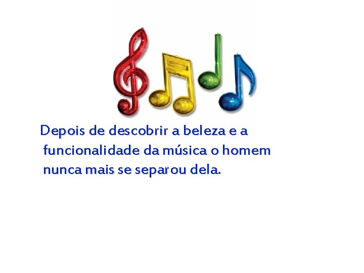 Depois de descobrir a beleza e a funcionalidade da música o homem nunca mais