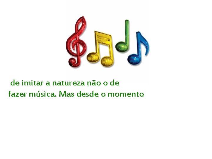  de imitar a natureza não o de fazer música. Mas desde o momento