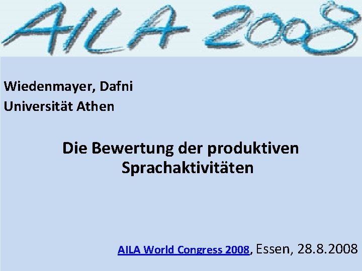 Wiedenmayer, Dafni Universität Athen Die Bewertung der produktiven Sprachaktivitäten AILA World Congress 2008, Essen,