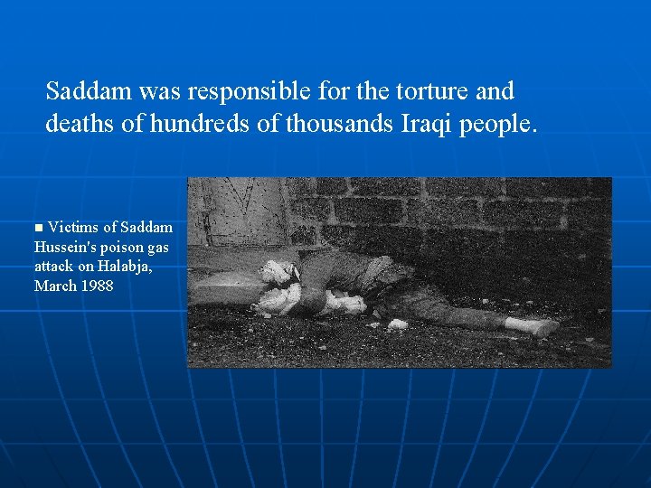 Saddam was responsible for the torture and deaths of hundreds of thousands Iraqi people.