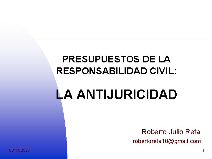 PRESUPUESTOS DE LA RESPONSABILIDAD CIVIL: LA ANTIJURICIDAD Roberto Julio Reta robertoreta 10@gmail. com 03/11/2020