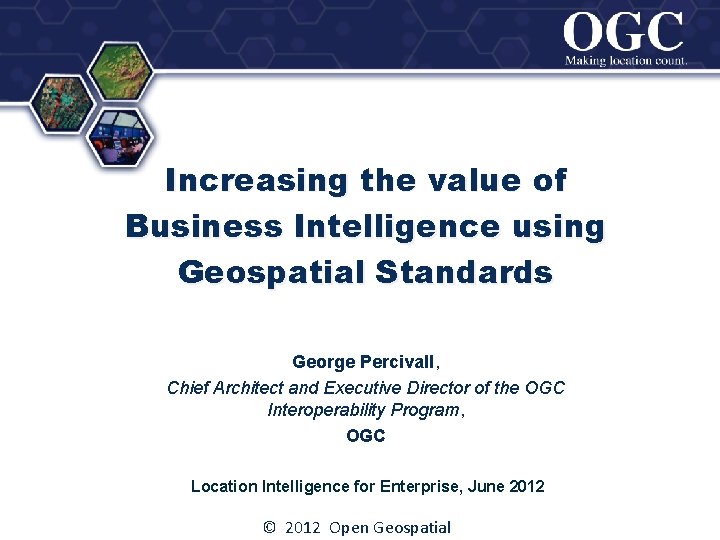 ® Increasing the value of Business Intelligence using Geospatial Standards George Percivall, Chief Architect