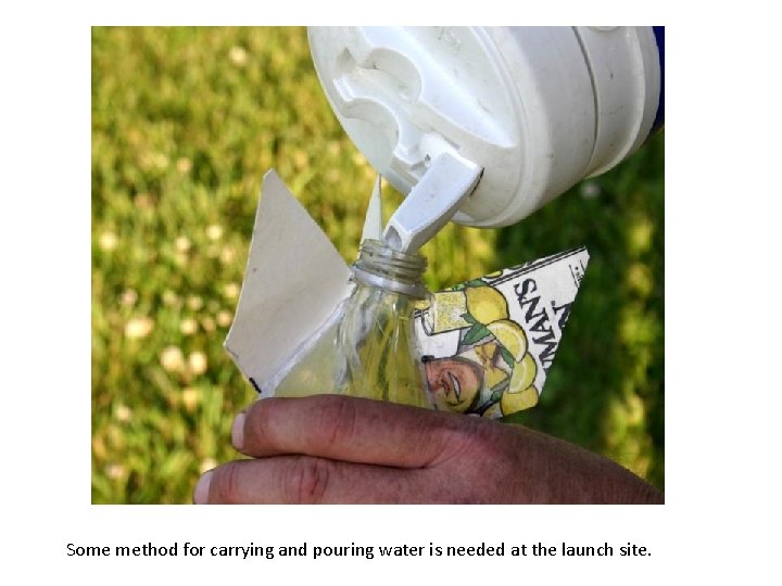 Some method for carrying and pouring water is needed at the launch site. 