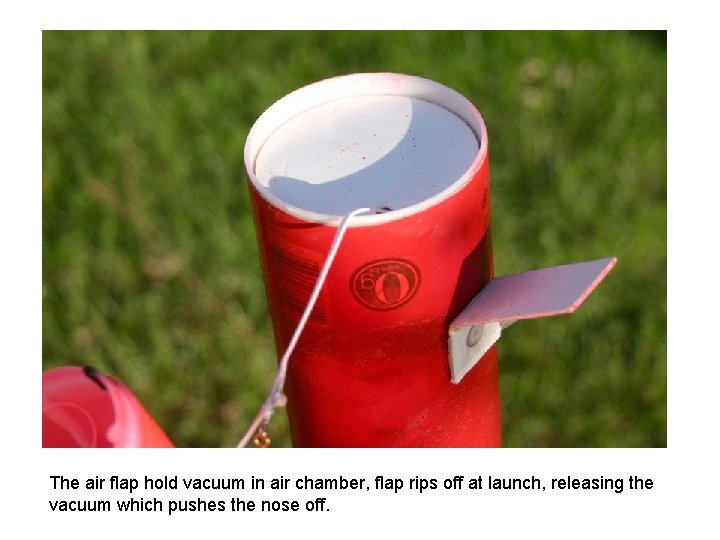 The air flap hold vacuum in air chamber, flap rips off at launch, releasing