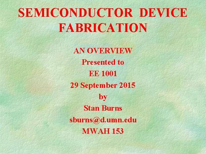 SEMICONDUCTOR DEVICE FABRICATION AN OVERVIEW Presented to EE 1001 29 September 2015 by Stan