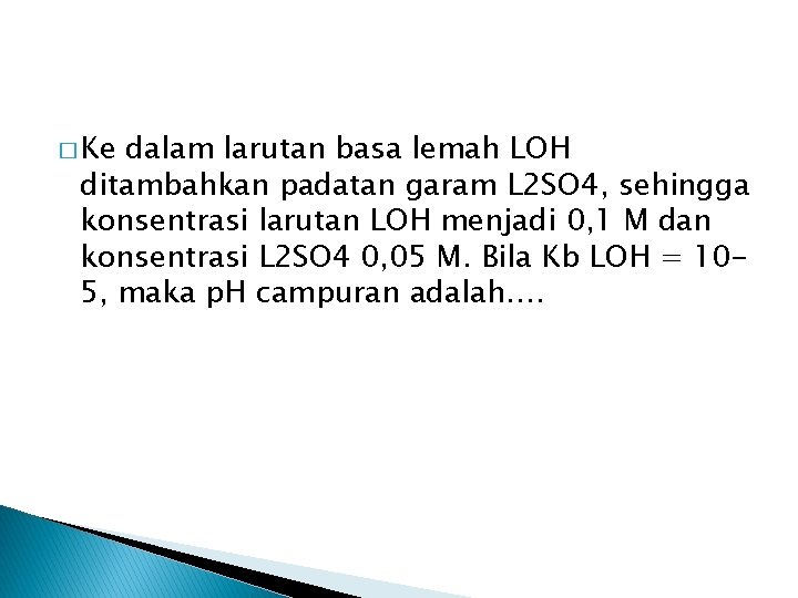 � Ke dalam larutan basa lemah LOH ditambahkan padatan garam L 2 SO 4, � Ke dalam larutan basa lemah LOH ditambahkan padatan garam L 2 SO 4,