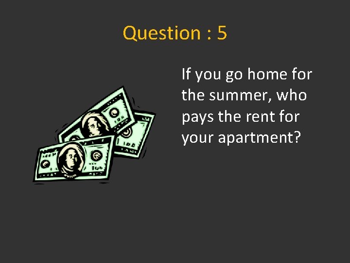 Question : 5 If you go home for the summer, who pays the rent