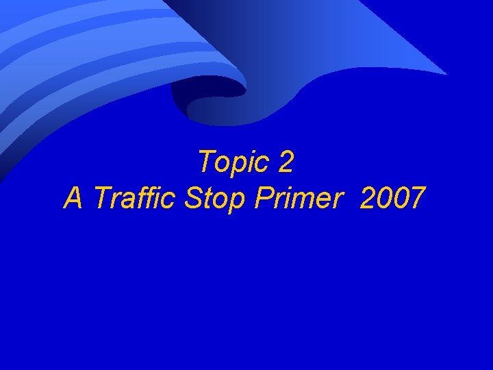Topic 2 A Traffic Stop Primer 2007 Topic 2 A Traffic Stop Primer 2007