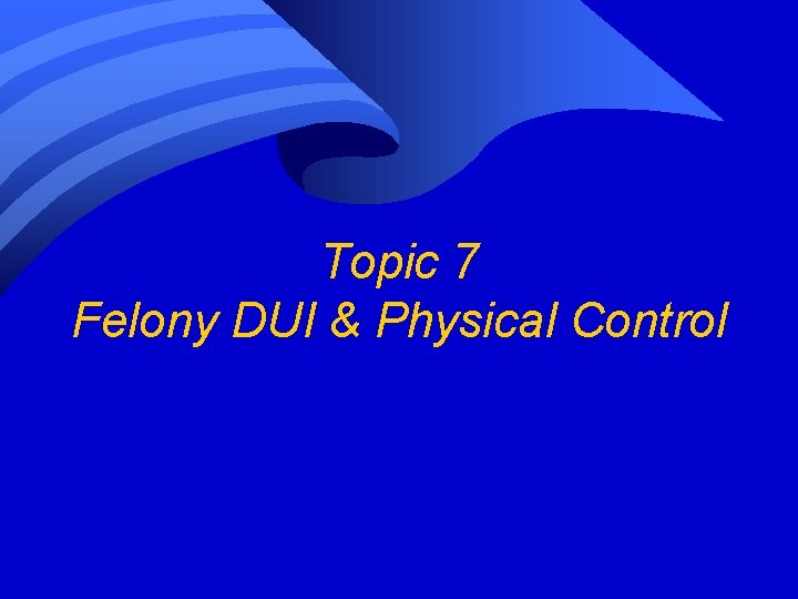 Topic 7 Felony DUI & Physical Control Topic 7 Felony DUI & Physical Control