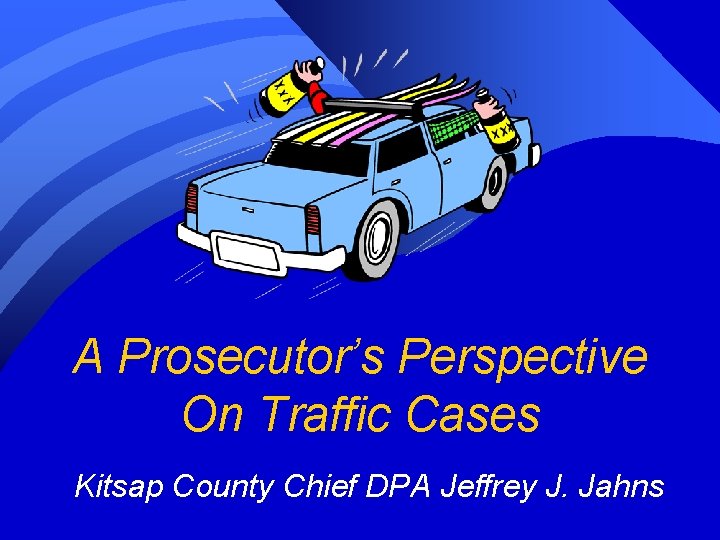 A Prosecutor’s Perspective On Traffic Cases Kitsap County Chief DPA Jeffrey J. Jahns A Prosecutor’s Perspective On Traffic Cases Kitsap County Chief DPA Jeffrey J. Jahns