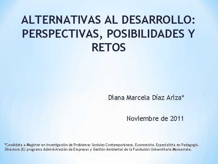 ALTERNATIVAS AL DESARROLLO: PERSPECTIVAS, POSIBILIDADES Y RETOS Diana Marcela Díaz Ariza* Noviembre de 2011